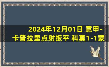 2024年12月01日 意甲-卡普拉里点射扳平 科莫1-1蒙扎